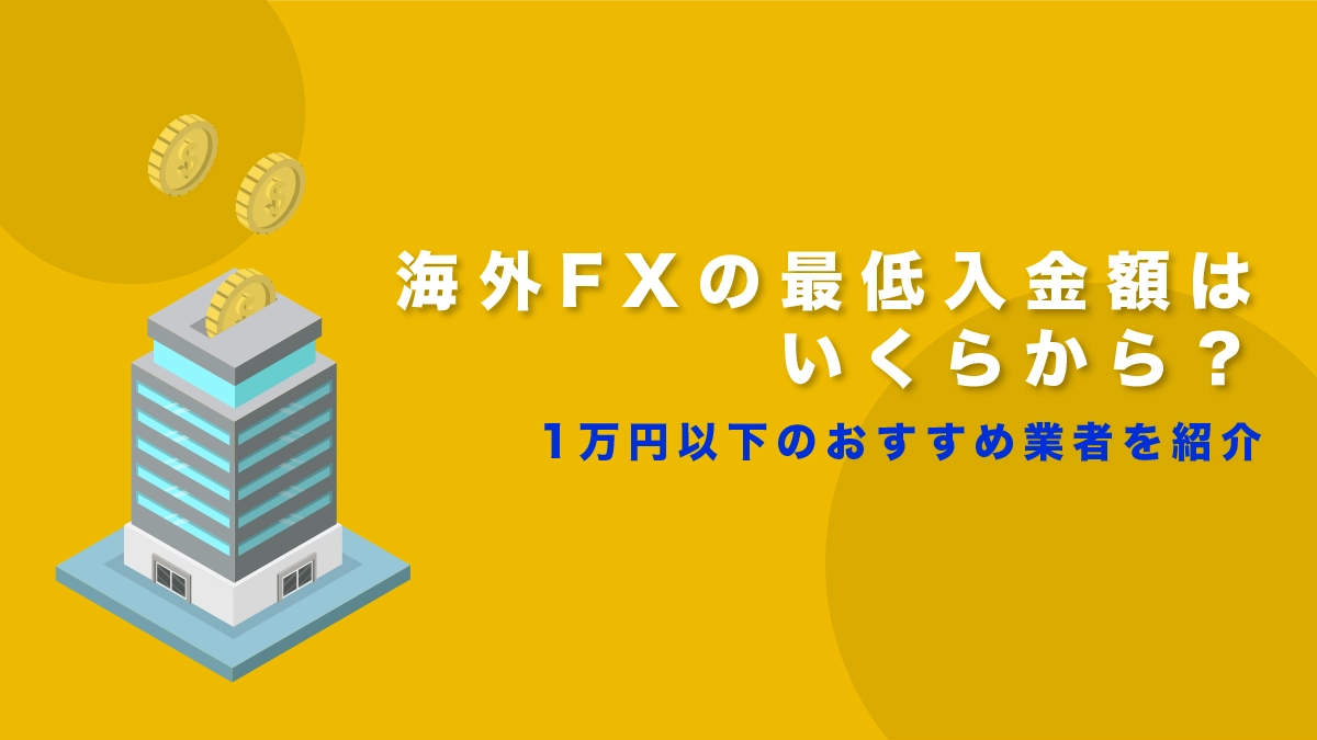 海外FXの最低入金額はいくらから？1万円以下のおすすめ業者を紹介！オトクな海外FXの使い方も解説